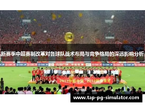 新赛季中超赛制改革对各球队战术布局与竞争格局的深远影响分析