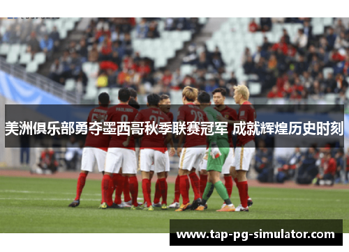 美洲俱乐部勇夺墨西哥秋季联赛冠军 成就辉煌历史时刻