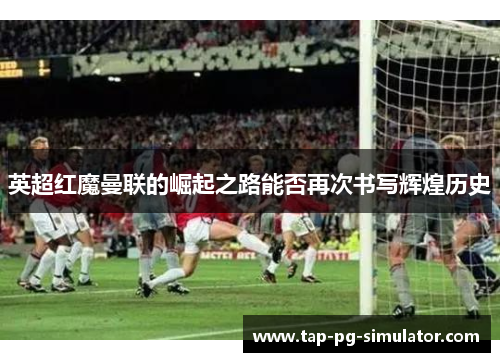 英超红魔曼联的崛起之路能否再次书写辉煌历史