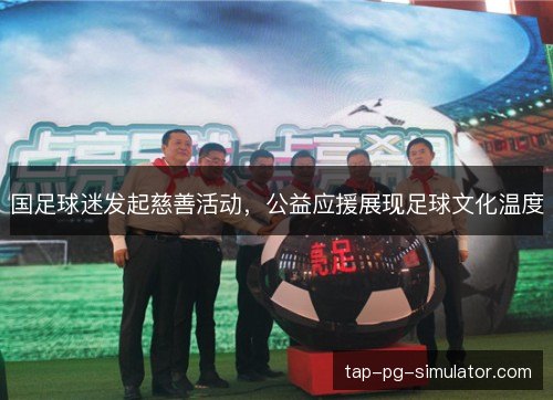 国足球迷发起慈善活动，公益应援展现足球文化温度